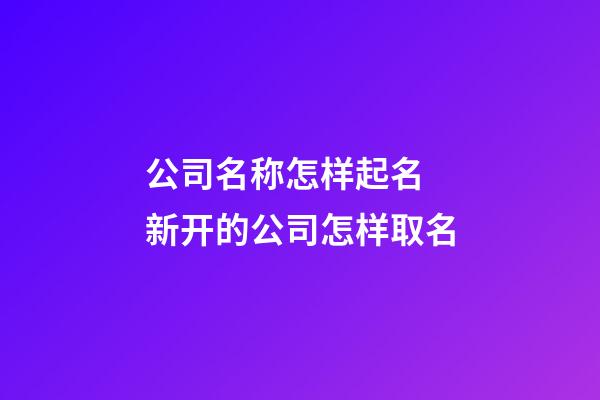 公司名称怎样起名 新开的公司怎样取名-第1张-公司起名-玄机派